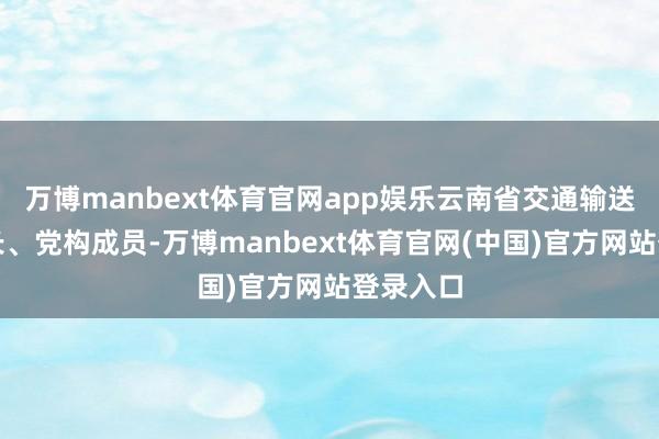 万博manbext体育官网app娱乐云南省交通输送厅副厅长、党构成员-万博manbext体育官网(中国)官方网站登录入口