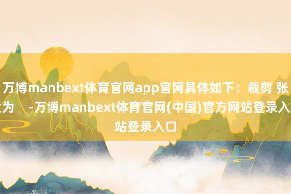万博manbext体育官网app官网具体如下：裁剪 张大为    -万博manbext体育官网(中国)官方网站登录入口