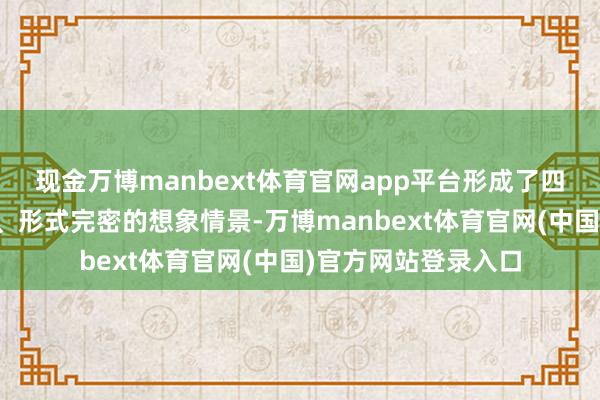 现金万博manbext体育官网app平台形成了四象皆备、藏风聚气、形式完密的想象情景-万博manbext体育官网(中国)官方网站登录入口