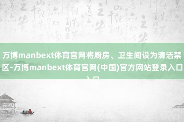 万博manbext体育官网将厨房、卫生间设为清洁禁区-万博manbext体育官网(中国)官方网站登录入口