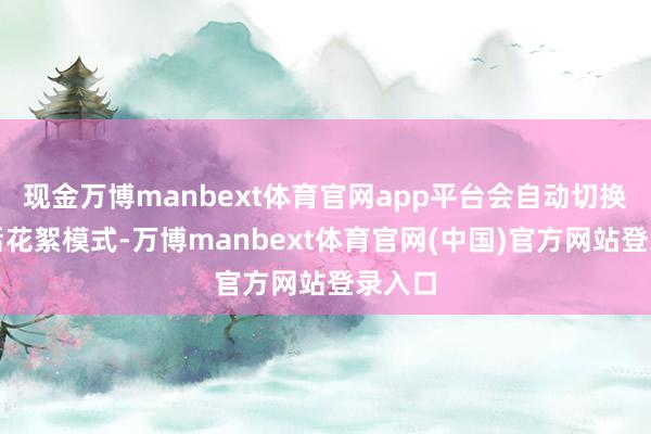 现金万博manbext体育官网app平台会自动切换为幕后花絮模式-万博manbext体育官网(中国)官方网站登录入口