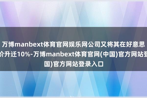 万博manbext体育官网娱乐网公司又将其在好意思国的售价升迁10%-万博manbext体育官网(中国)官方网站登录入口