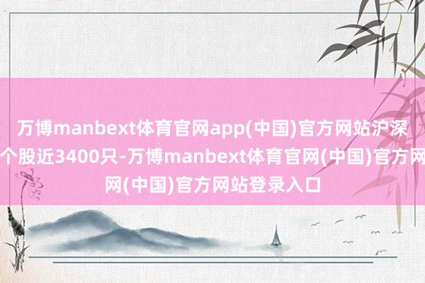 万博manbext体育官网app(中国)官方网站沪深京三市下降个股近3400只-万博manbext体育官网(中国)官方网站登录入口