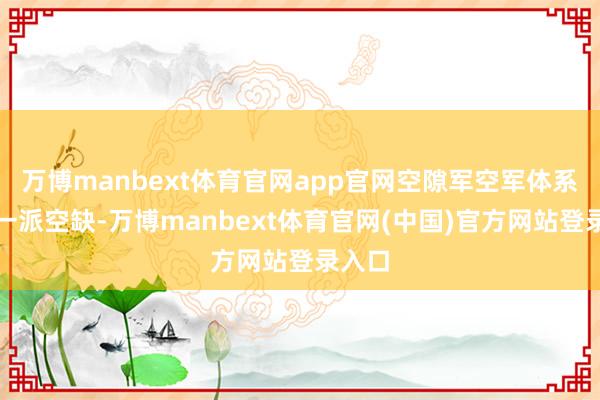万博manbext体育官网app官网空隙军空军体系实在一派空缺-万博manbext体育官网(中国)官方网站登录入口
