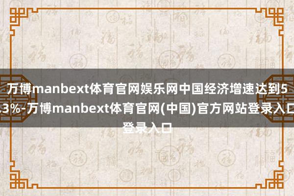 万博manbext体育官网娱乐网中国经济增速达到5.3%-万博manbext体育官网(中国)官方网站登录入口