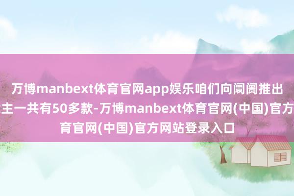 万博manbext体育官网app娱乐咱们向阛阓推出的机器东说念主一共有50多款-万博manbext体育官网(中国)官方网站登录入口
