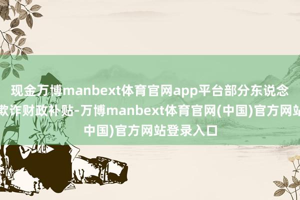 现金万博manbext体育官网app平台部分东说念主员涉嫌欺诈财政补贴-万博manbext体育官网(中国)官方网站登录入口