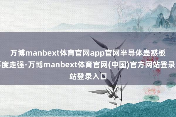 万博manbext体育官网app官网　　半导体蛊惑板块再度走强-万博manbext体育官网(中国)官方网站登录入口