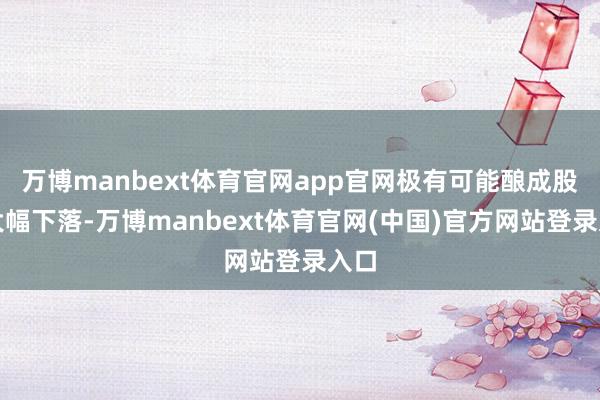 万博manbext体育官网app官网极有可能酿成股价大幅下落-万博manbext体育官网(中国)官方网站登录入口