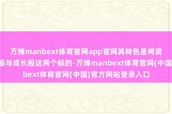 万博manbext体育官网app官网其特色是将资金主要散播在价值股与成长股这两个标的-万博manbext体育官网(中国)官方网站登录入口