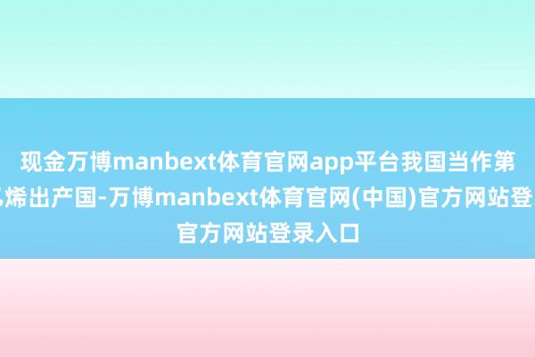 现金万博manbext体育官网app平台我国当作第二大乙烯出产国-万博manbext体育官网(中国)官方网站登录入口