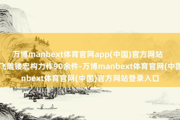 万博manbext体育官网app(中国)官方网站    本次展览集中许鸿飞雕镂宏构力作90余件-万博manbext体育官网(中国)官方网站登录入口