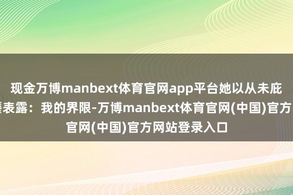 现金万博manbext体育官网app平台她以从未庇荫的舞台无餍表露：我的界限-万博manbext体育官网(中国)官方网站登录入口