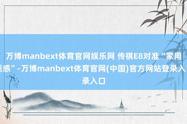 万博manbext体育官网娱乐网 传祺E8对准“家用质感”-万博manbext体育官网(中国)官方网站登录入口