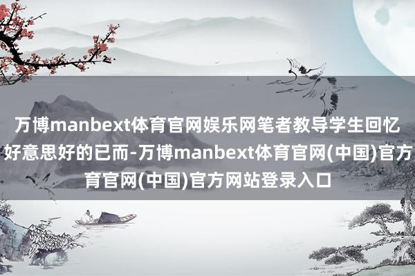 万博manbext体育官网娱乐网笔者教导学生回忆性射中和顺、好意思好的已而-万博manbext体育官网(中国)官方网站登录入口