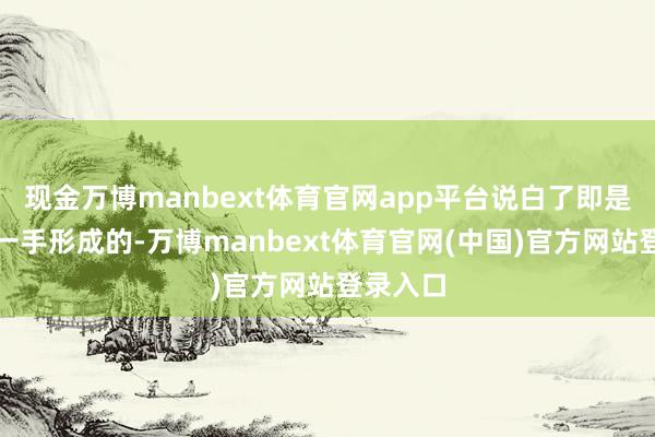 现金万博manbext体育官网app平台说白了即是特朗普一手形成的-万博manbext体育官网(中国)官方网站登录入口