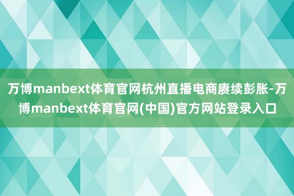 万博manbext体育官网杭州直播电商赓续彭胀-万博manbext体育官网(中国)官方网站登录入口