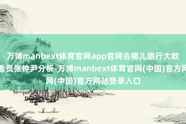万博manbext体育官网app官网去哪儿旅行大数据照看院照看员张钟尹分析-万博manbext体育官网(中国)官方网站登录入口