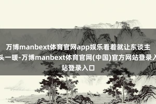 万博manbext体育官网app娱乐看着就让东谈主心头一暖-万博manbext体育官网(中国)官方网站登录入口
