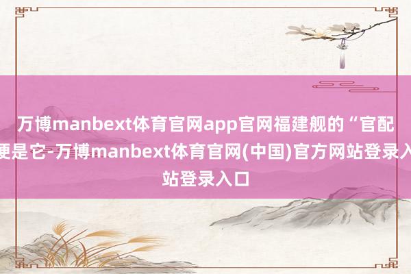 万博manbext体育官网app官网福建舰的“官配”便是它-万博manbext体育官网(中国)官方网站登录入口