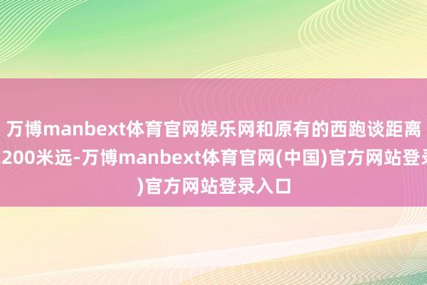 万博manbext体育官网娱乐网和原有的西跑谈距离足有2200米远-万博manbext体育官网(中国)官方网站登录入口