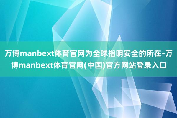 万博manbext体育官网为全球指明安全的所在-万博manbext体育官网(中国)官方网站登录入口