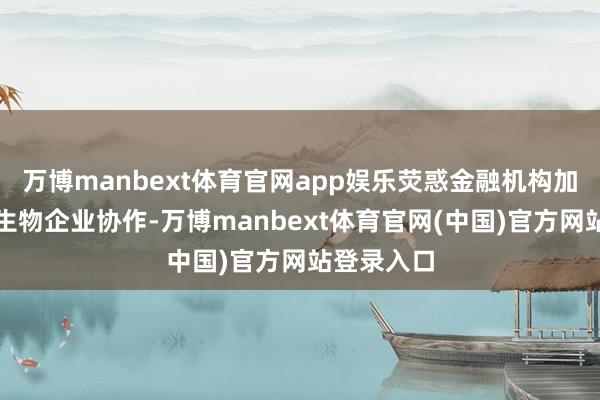 万博manbext体育官网app娱乐荧惑金融机构加强与合成生物企业协作-万博manbext体育官网(中国)官方网站登录入口