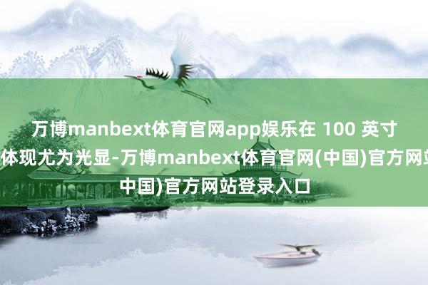 万博manbext体育官网app娱乐在 100 英寸+的大屏上体现尤为光显-万博manbext体育官网(中国)官方网站登录入口