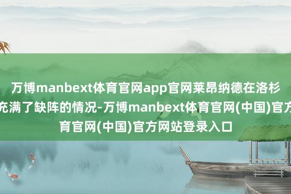 万博manbext体育官网app官网莱昂纳德在洛杉矶快船的生存充满了缺阵的情况-万博manbext体育官网(中国)官方网站登录入口