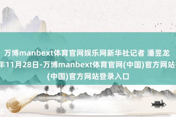 万博manbext体育官网娱乐网新华社记者 潘昱龙 摄2024年11月28日-万博manbext体育官网(中国)官方网站登录入口