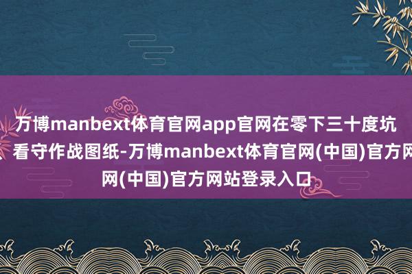万博manbext体育官网app官网在零下三十度坑谈翻译密电、看守作战图纸-万博manbext体育官网(中国)官方网站登录入口