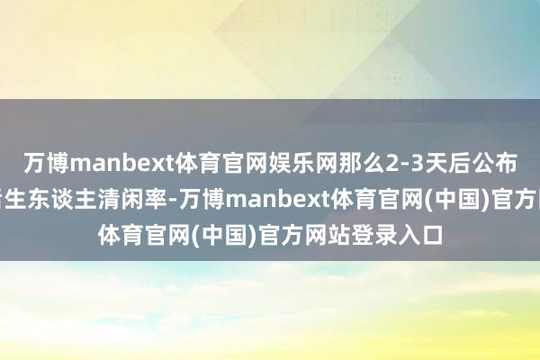 万博manbext体育官网娱乐网那么2-3天后公布的16-24岁后生东谈主清闲率-万博manbext体育官网(中国)官方网站登录入口