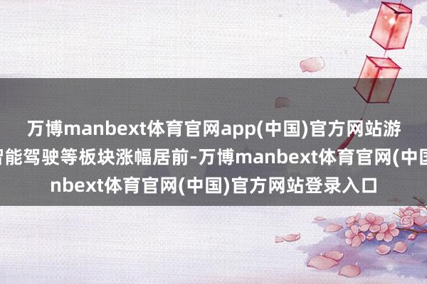 万博manbext体育官网app(中国)官方网站游戏、猪肉、CRO、智能驾驶等板块涨幅居前-万博manbext体育官网(中国)官方网站登录入口