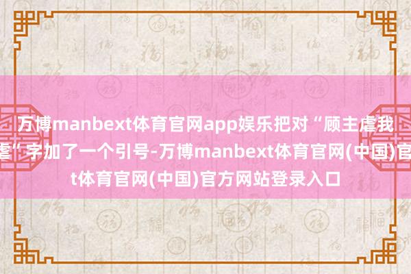 万博manbext体育官网app娱乐把对“顾主虐我千百遍”中的“虐”字加了一个引号-万博manbext体育官网(中国)官方网站登录入口
