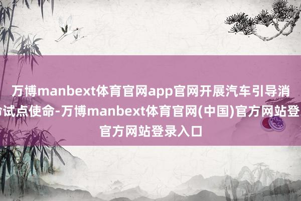 万博manbext体育官网app官网开展汽车引导消耗革命试点使命-万博manbext体育官网(中国)官方网站登录入口