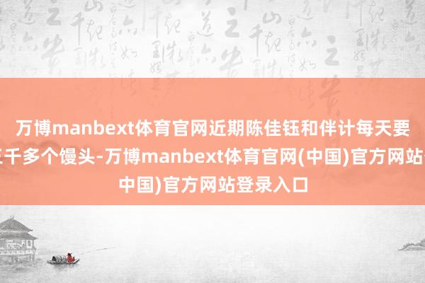 万博manbext体育官网近期陈佳钰和伴计每天要作念出三千多个馒头-万博manbext体育官网(中国)官方网站登录入口