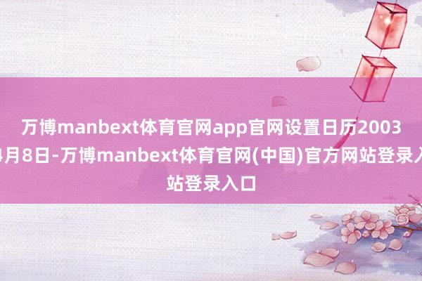 万博manbext体育官网app官网设置日历2003年4月8日-万博manbext体育官网(中国)官方网站登录入口