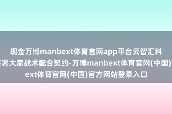 现金万博manbext体育官网app平台云智汇科技与优必选科技签署大家战术配合契约-万博manbext体育官网(中国)官方网站登录入口