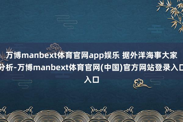 万博manbext体育官网app娱乐 据外洋海事大家分析-万博manbext体育官网(中国)官方网站登录入口
