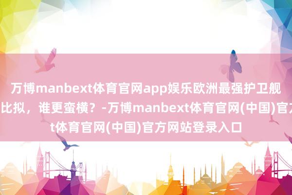 万博manbext体育官网app娱乐欧洲最强护卫舰下水，和054A比拟，谁更蛮横？-万博manbext体育官网(中国)官方网站登录入口