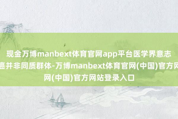现金万博manbext体育官网app平台医学界意志到这类乳腺癌并非同质群体-万博manbext体育官网(中国)官方网站登录入口
