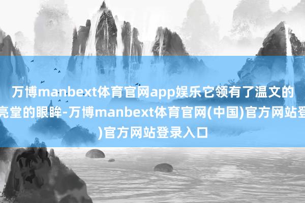万博manbext体育官网app娱乐它领有了温文的毛发和亮堂的眼眸-万博manbext体育官网(中国)官方网站登录入口