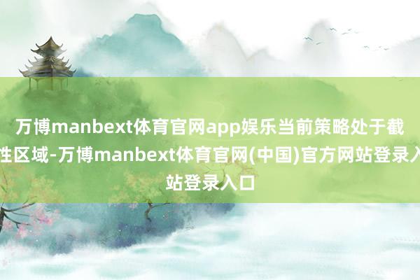 万博manbext体育官网app娱乐当前策略处于截止性区域-万博manbext体育官网(中国)官方网站登录入口