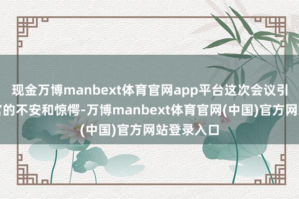 现金万博manbext体育官网app平台这次会议引起一些军官的不安和惊愕-万博manbext体育官网(中国)官方网站登录入口