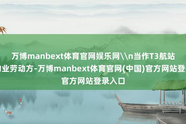 万博manbext体育官网娱乐网\n当作T3航站楼的物业劳动方-万博manbext体育官网(中国)官方网站登录入口