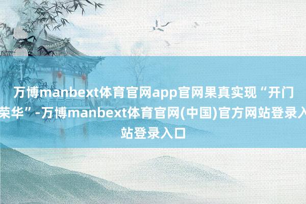 万博manbext体育官网app官网果真实现“开门即荣华”-万博manbext体育官网(中国)官方网站登录入口
