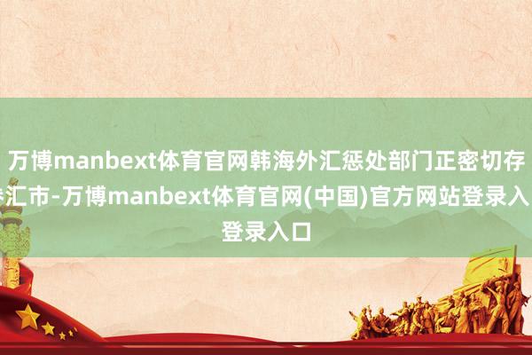 万博manbext体育官网韩海外汇惩处部门正密切存眷汇市-万博manbext体育官网(中国)官方网站登录入口