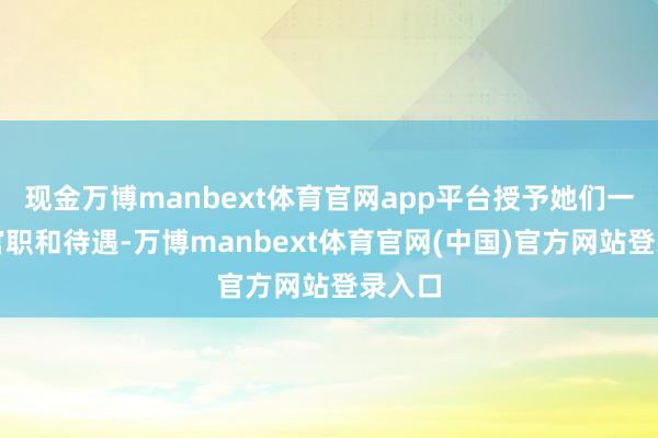 现金万博manbext体育官网app平台授予她们一定的官职和待遇-万博manbext体育官网(中国)官方网站登录入口