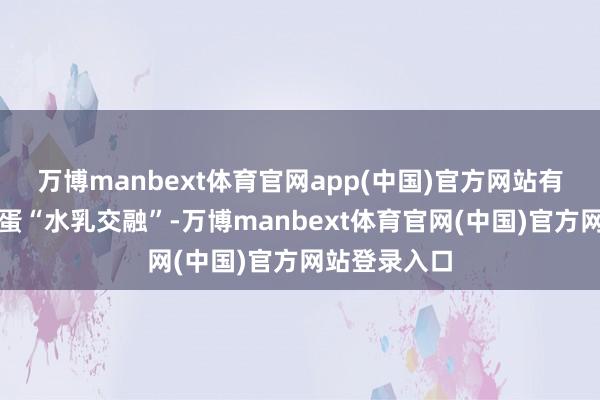 万博manbext体育官网app(中国)官方网站有些还贴着蛋蛋“水乳交融”-万博manbext体育官网(中国)官方网站登录入口