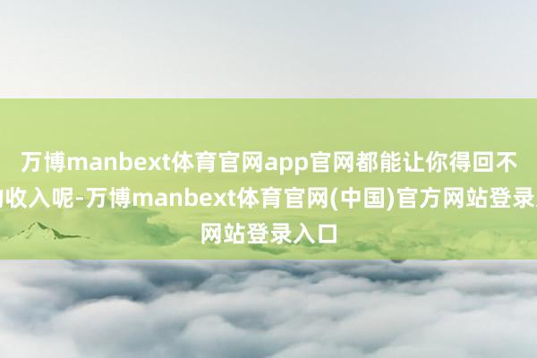 万博manbext体育官网app官网都能让你得回不少的收入呢-万博manbext体育官网(中国)官方网站登录入口